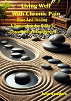 Living Well With Chronic Pain: Hope and Healing: A Comprehensive Guide to Chronic Pain Management 1968034021 Book Cover