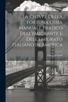 La Chiave Della Fortuna Ossia Manuale Pratico Dell'emigrante E Dell'emigrato Italiano in America (Italian Edition) 1022693581 Book Cover