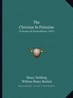 The Christian in Palestine; or, Scenes of Sacred History, Historical and Descriptive 1022748262 Book Cover