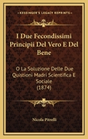 I Due Fecondissimi Principii Del Vero E Del Bene: O La Soluzione Delle Due Quistioni Madri Scientifica E Sociale (1874) 1161199128 Book Cover