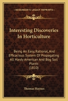 Interesting Discoveries In Horticulture: Being An Easy, Rational, And Efficacious System Of Propagating All Hardy American And Bog Soil Plants 124752616X Book Cover
