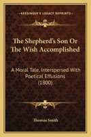 The Shepherd's Son Or The Wish Accomplished: A Moral Tale, Interspersed With Poetical Effusions 1167197747 Book Cover
