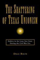 The Shattering of Texas Unionism: Politics in the Lone Star State During the Civil War Era 0807122459 Book Cover