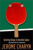 Sizzling Chops & Devilish Spins: Ping-Pong and the Art of Staying Alive 1568582072 Book Cover