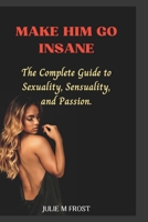 MAKE HIM GO INSANE: The Complete Guide To Sexuality, Sensuality, And Passion. B0BK12PMNV Book Cover