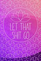LET THAT SHIT GO Anxiety Journal: Deal with the shit that triggers you by writing it down 1090630123 Book Cover