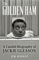 THE GOLDEN HAM: A CANDID BIOGRAPHY OF JACKIE GLEASON B0CTQ5S2L2 Book Cover