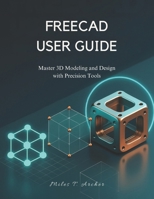 FREECAD USER GUIDE: Master 3D Modeling and Design with Precision Tools B0FRSQ85KD Book Cover