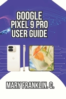 Google Pixel 9 Pro User Guide: Master Professional Photography, and Battery Optimization (Google Pixel 9 Series: Flagship Innovation Meets Everyday Intelligence) B0GXPGCNVP Book Cover