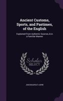 Ancient Customs, Sports, and Pastimes, of the English: Explained From Authentic Sources, & in a Familiar Manner 1359067000 Book Cover