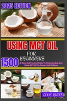 USING MCT OIL FOR BEGINNERS: A Clear And Practical Guide To Understanding And Using MCT Oil For Energy And Wellness B0FCXLZJZV Book Cover