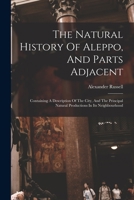 The Natural History Of Aleppo, And Parts Adjacent: Containing A Description Of The City, And The Principal Natural Productions In Its Neighbourhood 1015757189 Book Cover