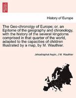 The Geo-chronolgy of Europe; or, an Epitome of the geography and chronology, with the history of the several kingdoms comprised in that quarter of the ... by a map, by M. Wauthier. Second Edition. 124133644X Book Cover