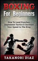 Boxing for Beginners: How to Land Punches, Implement Tactics & Increase Your Speed in the Ring 1539925226 Book Cover