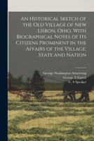 An Historical Sketch of the old Village of New Lisbon, Ohio. With Biographical Notes of its Citizens Prominent in the Affairs of the Village, State and Nation 1019279524 Book Cover