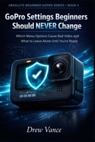 GoPro Settings Beginners Should NEVER Change: Which Menu Options Cause Bad Video and What to Leave Alone Until You’re Ready (Absolute Beginner GoPro Series BOOK 4) B0GVD3FTS8 Book Cover