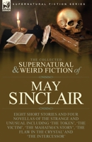 The Collected Supernatural and Weird Fiction of May Sinclair: Eight Short Stories and Four Novellas of the Strange and Unusual Including 'The Token', ... Flaw in the Crystal' and 'The Intercessor' 1915234395 Book Cover