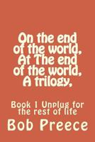 On the End of the World, at the End of the World, a Trilogy,: Book 1 Unplug for the Rest of Life 1539138461 Book Cover