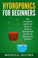 Hydroponics: Hydroponics for Beginners: The Complete Guide on How to Build a Hydroponic Garden & Aquaponic System 154504824X Book Cover