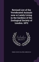 Revised List of the Vertebrated Animals Now or Lately Living in the Gardens of the Zoological Society of London. 1872 1347535837 Book Cover