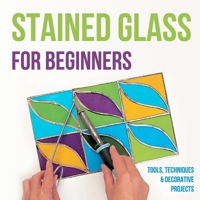 Stained Glass for Beginners: Tools, Techniques and Decorative Projects: A Journey Through Stained Glass for Beginners B0CTQYY2TB Book Cover
