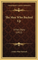 The Man Who Bucked Up: A Fact Story (Classic Reprint) 1141538172 Book Cover