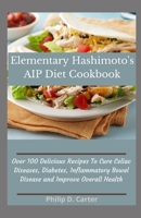 Elementary Hashimoto's AIP Diet Cookbook: Over 100 Delicious Recipes To Cure Celiac Diseases, Diabetes, Inflammatory Bowel Disease and Improve Overall Health null Book Cover