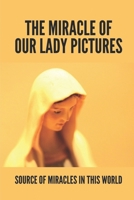 The Miracle Of Our Lady Pictures: Source Of Miracles In This World: Miraculous Images Of Our Lord B096VVKD7M Book Cover