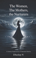 The Women, The Mothers, The Nurturers: A Literary Exploration of Feminine Identity B0FQHZNR24 Book Cover