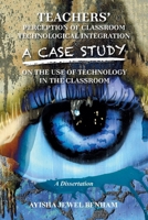 Teachers' Perception of Classroom Technological Integration a Case Study on the Use of Technology in the Classroom: A Dissertation B0F2HKGBV9 Book Cover