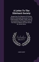 A Letter to the Dilettanti Society: Respecting the Obtention of Certain Matters Essentially Necessary for the Improvement of Public Taste, and for Accomplishing the Original Views of the Royal Academy 1179426908 Book Cover