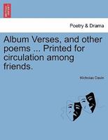 Album Verses, and other poems ... Printed for circulation among friends. 1241029504 Book Cover