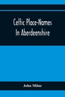 Celtic Place-names in Aberdeenshire: With a Vocabulary of Gaelic Words not in Dictionaries; the Meaning and Etymology of the Gaelic Names of Places in ... for the Committee of the Carnegie Trust 9354368786 Book Cover