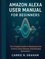 amazon Alexa user manual for beginners: The Complete Guide to Mastering Voice Control, Smart Devices, And Everyday Automation B0FQ643R9Y Book Cover