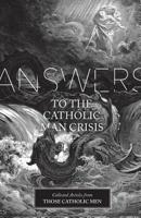Answers to the Catholic Man Crisis: Collected Articles from Those Catholic Men 1539164853 Book Cover