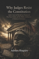 Why Judges Resist the Constitution: The Lieber Code, the Martial Law Framework That Never Ended, and the Hidden Architecture of American Governance B0H4GY4MN7 Book Cover