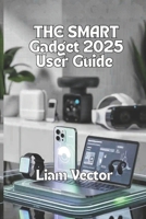 The Smart Gadget Guide 2025 User Guide: Smartwatches, Laptops, Audio Gear, Gaming Devices, and the Future of Everyday Tech B0FQ212B6S Book Cover