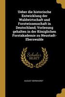 Ueber die historische Entwicklung der Waldwirtschaft und Forstwissenschaft in Deutschland; Vorlesung gehalten in der Königlichen Forstakademie zu Neustadt-Eberswalde 1022750305 Book Cover