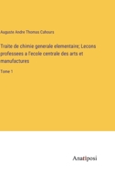 Traite de chimie generale elementaire; Lecons professees a l'ecole centrale des arts et manufactures: Tome 1 3382712830 Book Cover