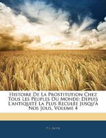Histoire de La Prostitution Chez Tous Les Peuples Du Monde. Tome 4: Depuis L'Antiquita(c) La Plus Recula(c)E Jusqu'a Nos Jours 1144279615 Book Cover