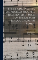 The Singing Pilgrim, Or, Pilgrim's Progress Illustrated In Song For The Sabbath School, Church & Family 1018179267 Book Cover