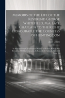 Memoirs of the Life of the Reverend George Whitefield, M.a. Late Chaplain to the Right Honourable the Countess of Huntingdon: In Which Every ... Is Recorded. Faithfully Selected From Hi 1021654825 Book Cover