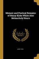 Memoir and Poetical Remains of Henry Kirke White Also Melancholy Hours 0530943565 Book Cover