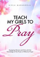 Teach My Girls To Pray: Equipping Women and Girls with the Knowledge of the Power of Effective Prayer B0F3VYZWZM Book Cover