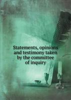 Statements, Opinions and Testimony Taken by the Committee of Inquiry 1371980187 Book Cover