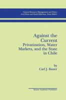 Against the Current: Privatization, Water Markets, and the State in Chile: Privatization, Water Markets, and the State in Chile 0792382277 Book Cover