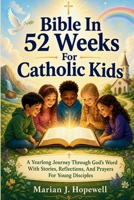 Bible in 52 Weeks for Catholic Kids: A Yearlong Journey Through God’s Word with Stories, Reflections, and Prayers for Young Disciples B0GZKBYP2N Book Cover