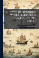 The Way To Lose India, With Illustrations From Leadenhall Street 1245064541 Book Cover