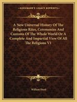 A New Universal History Of The Religious Rites, Ceremonies And Customs Of The Whole World Or A Complete And Impartial View Of All The Religions V1 1163225746 Book Cover