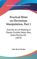 Practical Hints On Electrotype Manipulation, Part 1: And The Art Of Molding In Plaster, Fusible Metal, Wax, Gutta Percha, Etc. 1120680247 Book Cover